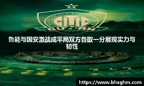 鲁能与国安激战成平局双方各取一分展现实力与韧性