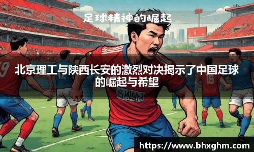 北京理工与陕西长安的激烈对决揭示了中国足球的崛起与希望