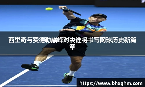 西里奇与费德勒巅峰对决谁将书写网球历史新篇章