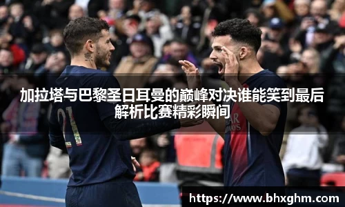 加拉塔与巴黎圣日耳曼的巅峰对决谁能笑到最后解析比赛精彩瞬间