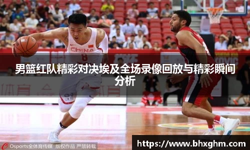 男篮红队精彩对决埃及全场录像回放与精彩瞬间分析