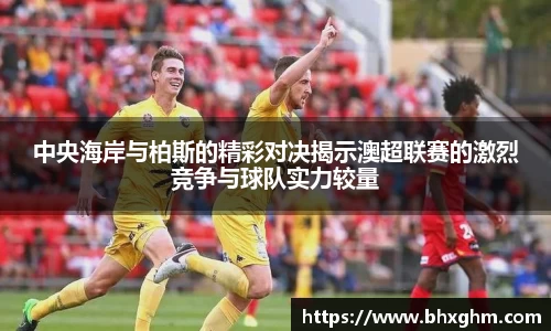 中央海岸与柏斯的精彩对决揭示澳超联赛的激烈竞争与球队实力较量