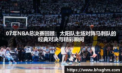 07年NBA总决赛回顾：太阳队主场对阵马刺队的经典对决与精彩瞬间