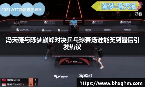 冯天薇与陈梦巅峰对决乒乓球赛场谁能笑到最后引发热议