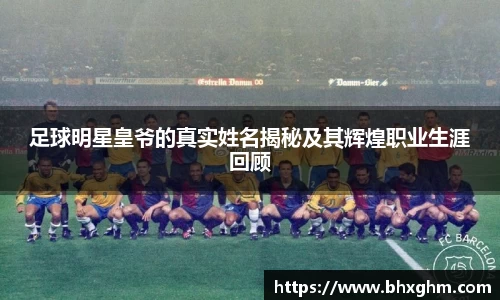 足球明星皇爷的真实姓名揭秘及其辉煌职业生涯回顾