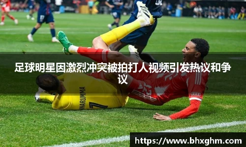 足球明星因激烈冲突被拍打人视频引发热议和争议