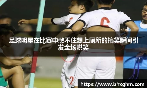 足球明星在比赛中憋不住想上厕所的搞笑瞬间引发全场哄笑